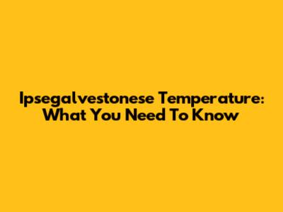 Ipsegalvestonese Temperature: What You Need To Know
