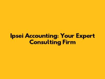 Ipsei Accounting: Your Expert Consulting Firm