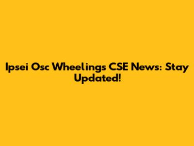 Ipsei Osc Wheelings CSE News: Stay Updated!