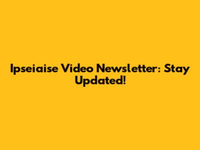 Ipseiaise Video Newsletter: Stay Updated!