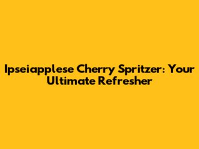 Ipseiapplese Cherry Spritzer: Your Ultimate Refresher