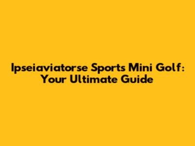 Ipseiaviatorse Sports Mini Golf: Your Ultimate Guide