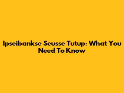 Ipseibankse Seusse Tutup: What You Need To Know