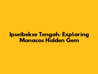 Ipseibekse Tengah: Exploring Monaco's Hidden Gem