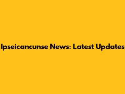 Ipseicancunse News: Latest Updates