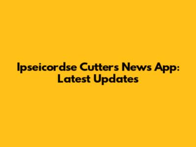 Ipseicordse Cutters News App: Latest Updates