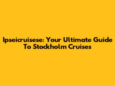 Ipseicruisese: Your Ultimate Guide To Stockholm Cruises