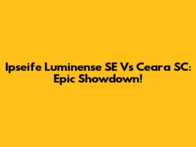 Ipseife Luminense SE Vs Ceara SC: Epic Showdown!