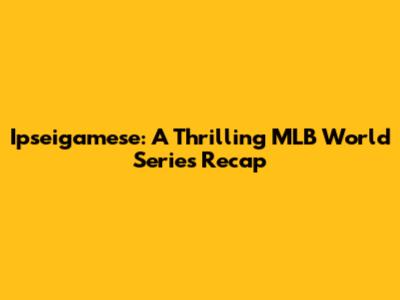 Ipseigamese: A Thrilling MLB World Series Recap