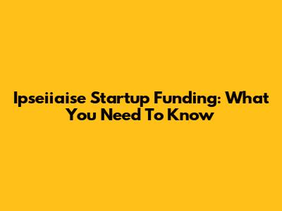 Ipseiiaise Startup Funding: What You Need To Know