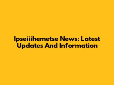 Ipseiiihemetse News: Latest Updates And Information