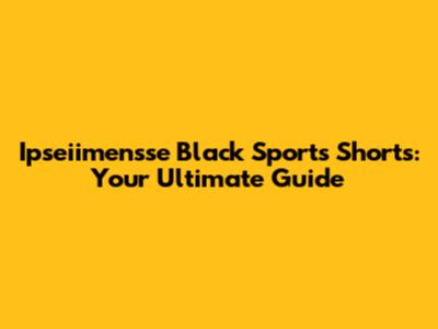 Ipseiimensse Black Sports Shorts: Your Ultimate Guide