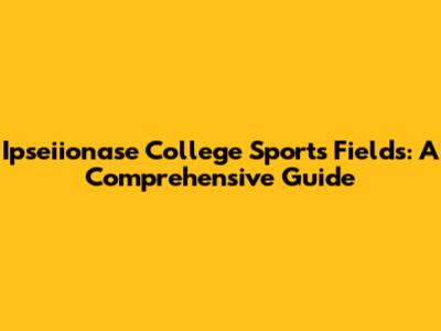 Ipseiionase College Sports Fields: A Comprehensive Guide