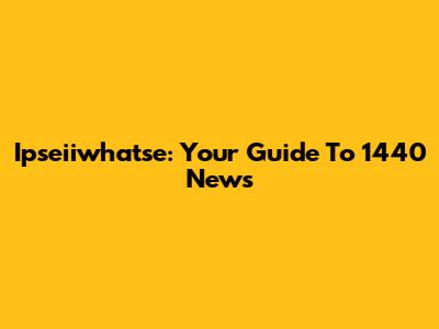 Ipseiiwhatse: Your Guide To 1440 News