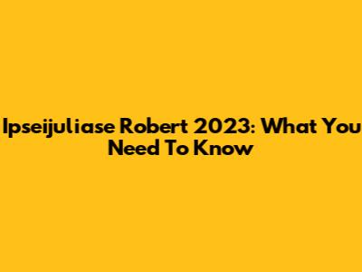 Ipseijuliase Robert 2023: What You Need To Know