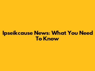 Ipseikcause News: What You Need To Know