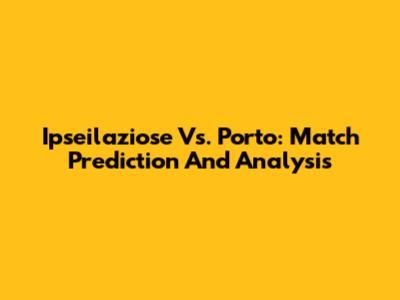 Ipseilaziose Vs. Porto: Match Prediction And Analysis