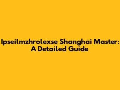 Ipseilmzhrolexse Shanghai Master: A Detailed Guide