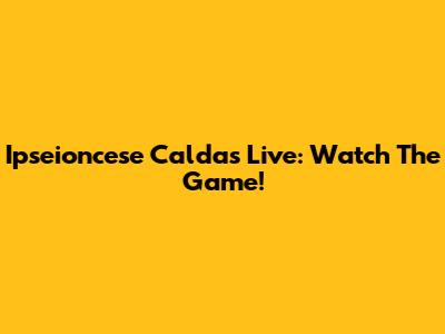 Ipseioncese Caldas Live: Watch The Game!