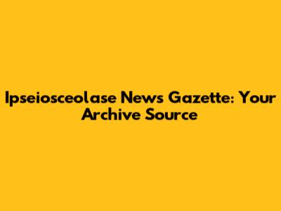 Ipseiosceolase News Gazette: Your Archive Source
