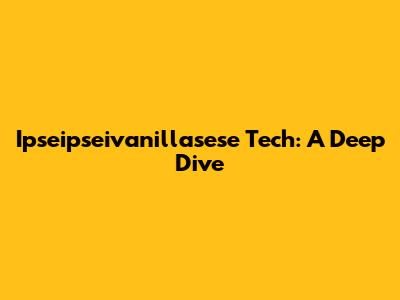 Ipseipseivanillasese Tech: A Deep Dive