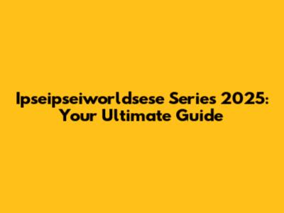 Ipseipseiworldsese Series 2025: Your Ultimate Guide
