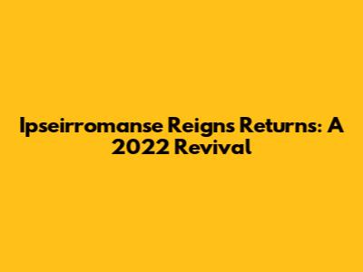 Ipseirromanse Reigns Returns: A 2022 Revival