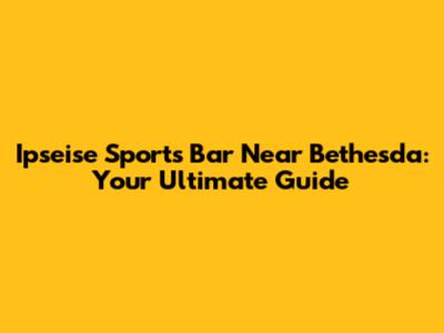 Ipseise Sports Bar Near Bethesda: Your Ultimate Guide