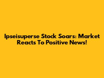 Ipseisuperse Stock Soars: Market Reacts To Positive News!