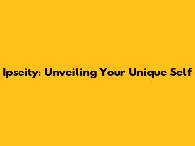 Ipseity: Unveiling Your Unique Self