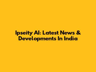 Ipseity AI: Latest News & Developments In India
