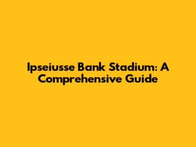 Ipseiusse Bank Stadium: A Comprehensive Guide