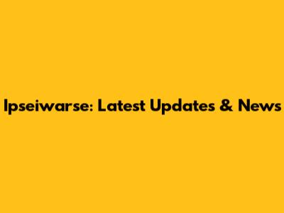 Ipseiwarse: Latest Updates & News