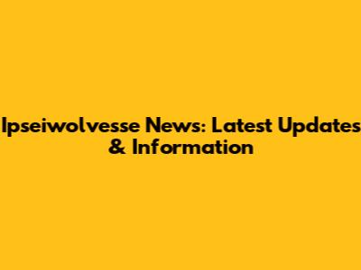 Ipseiwolvesse News: Latest Updates & Information