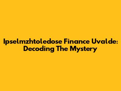 Ipselmzhtoledose Finance Uvalde: Decoding The Mystery