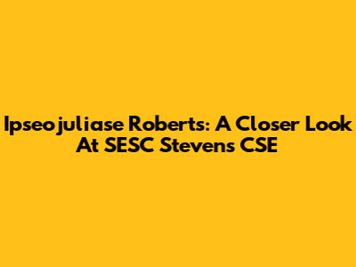 Ipseojuliase Roberts: A Closer Look At SESC Stevens CSE