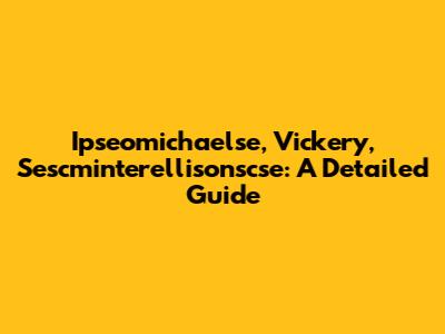 Ipseomichaelse, Vickery, Sescminterellisonscse: A Detailed Guide