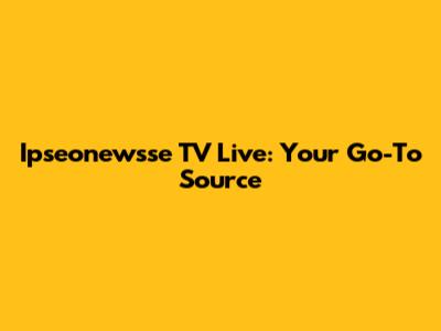 Ipseonewsse TV Live: Your Go-To Source