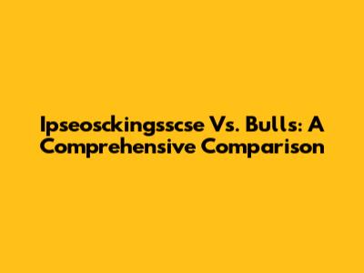 Ipseosckingsscse Vs. Bulls: A Comprehensive Comparison