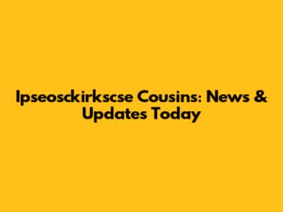 Ipseosckirkscse Cousins: News & Updates Today