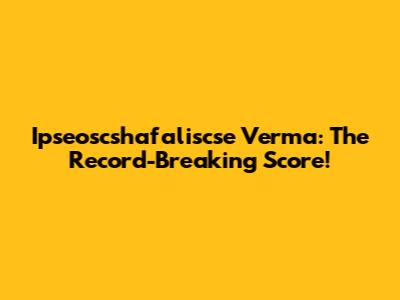 Ipseoscshafaliscse Verma: The Record-Breaking Score!