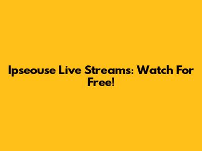 Ipseouse Live Streams: Watch For Free!