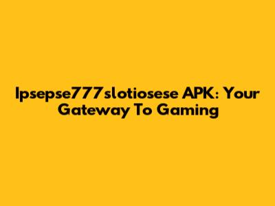 Ipsepse777slotiosese APK: Your Gateway To Gaming