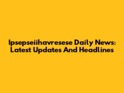 Ipsepseiihavresese Daily News: Latest Updates And Headlines