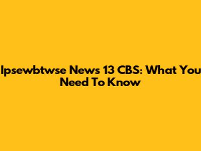 Ipsewbtwse News 13 CBS: What You Need To Know