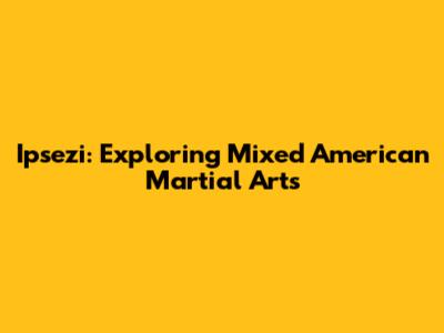 Ipsezi: Exploring Mixed American Martial Arts