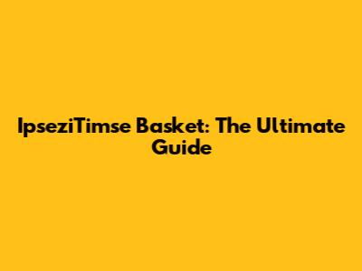 IpseziTimse Basket: The Ultimate Guide