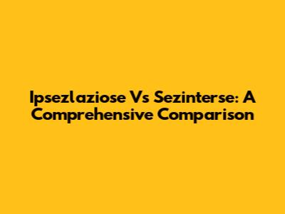 Ipsezlaziose Vs Sezinterse: A Comprehensive Comparison