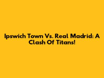 Ipswich Town Vs. Real Madrid: A Clash Of Titans!