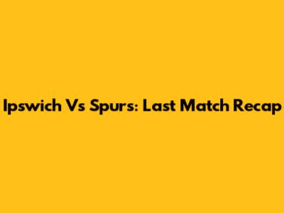 Ipswich Vs Spurs: Last Match Recap